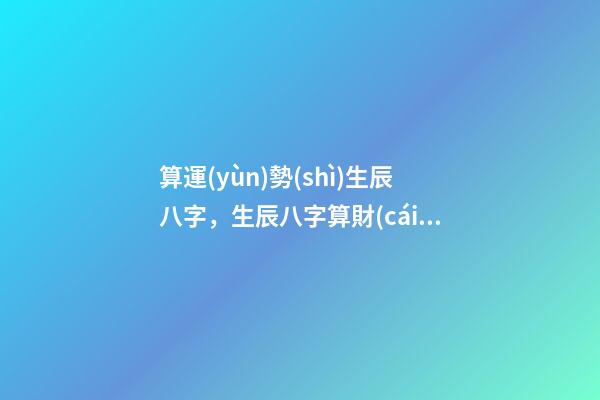 算運(yùn)勢(shì)生辰八字，生辰八字算財(cái)運(yùn)運(yùn)勢(shì) 八字算流年運(yùn)勢(shì)，怎樣通過八字看流年運(yùn)勢(shì).pdf-第1張-觀點(diǎn)-玄機(jī)派